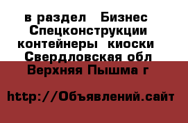  в раздел : Бизнес » Спецконструкции, контейнеры, киоски . Свердловская обл.,Верхняя Пышма г.